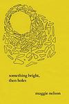 Cover of 'Something Bright, Then Holes' by Maggie Nelson