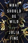 Cover of 'What Should Be Wild' by Julia Fine