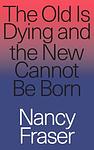 Cover of 'The Old Is Dying And The New Cannot Be Born' by Nancy Fraser