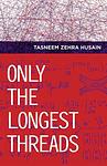 Cover of 'Only The Longest Threads' by Tasneem Zehra Husain