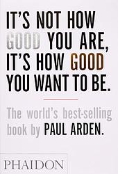 Cover of 'It's Not How Good You Are, Its How Good You Want To Be' by Paul Arden