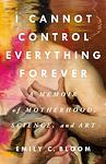 Cover of 'I Cannot Control Everything Forever' by Emily C. Bloom