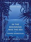 Cover of 'In The Beginning Was The Sea' by Tomás González